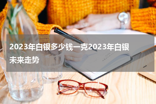 2023年白银多少钱一克2023年白银未来走势