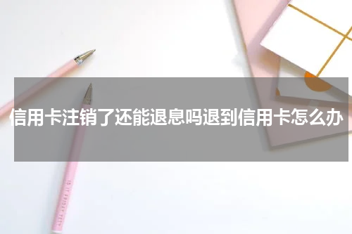 信用卡注销了还能退息吗退到信用卡怎么办