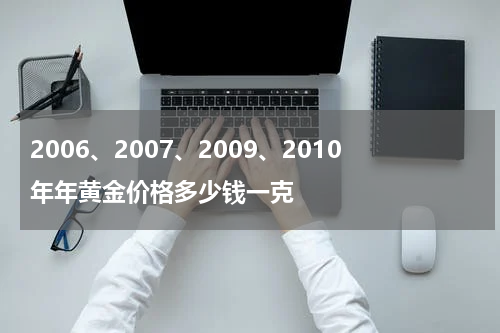 2006、2007、2009、2010年年黄金价格多少钱一克