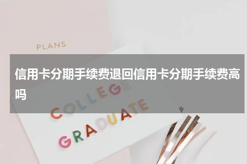 信用卡分期手续费退回信用卡分期手续费高吗