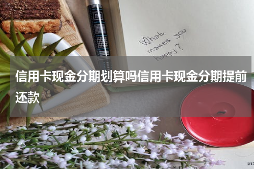 信用卡现金分期划算吗信用卡现金分期提前还款