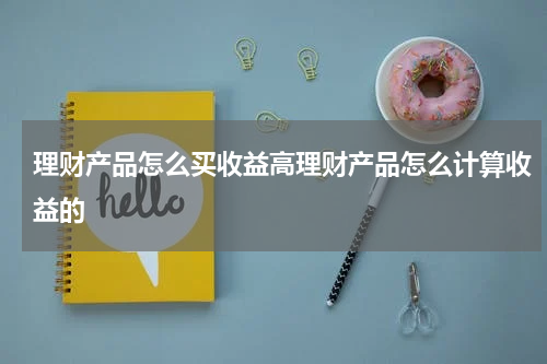 理财产品怎么买收益高理财产品怎么计算收益的