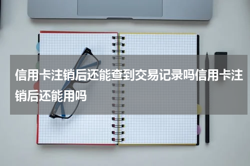 信用卡注销后还能查到交易记录吗信用卡注销后还能用吗