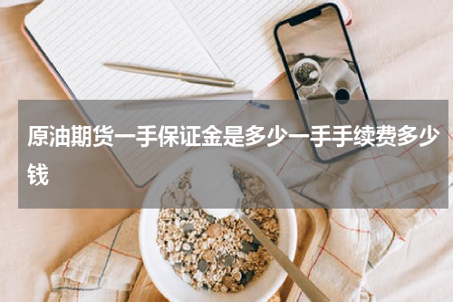 原油期货一手保证金是多少一手手续费多少钱