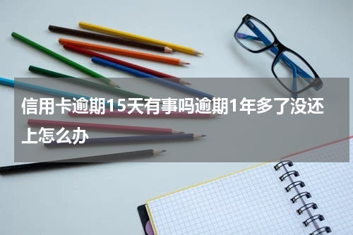 信用卡逾期15天有事吗逾期1年多了没还上怎么办