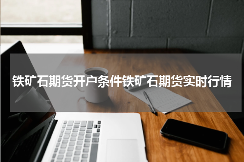 铁矿石期货开户条件铁矿石期货实时行情