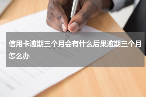 信用卡逾期三个月会有什么后果逾期三个月怎么办