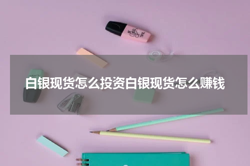 白银现货怎么投资白银现货怎么赚钱