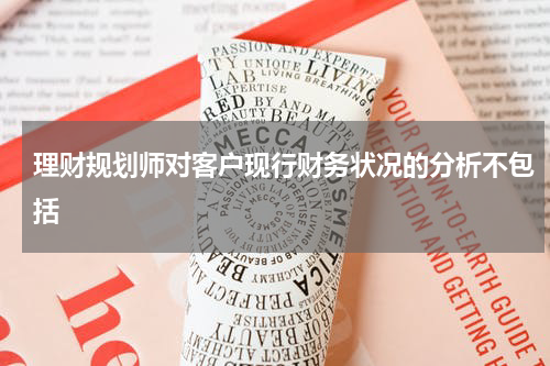 理财规划师对客户现行财务状况的分析不包括