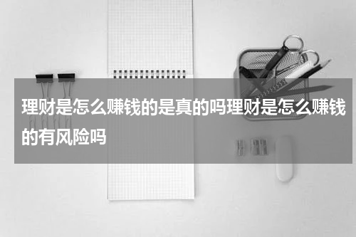 理财是怎么赚钱的是真的吗理财是怎么赚钱的有风险吗