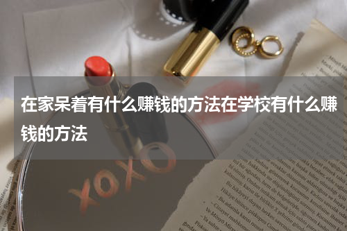 在家呆着有什么赚钱的方法在学校有什么赚钱的方法