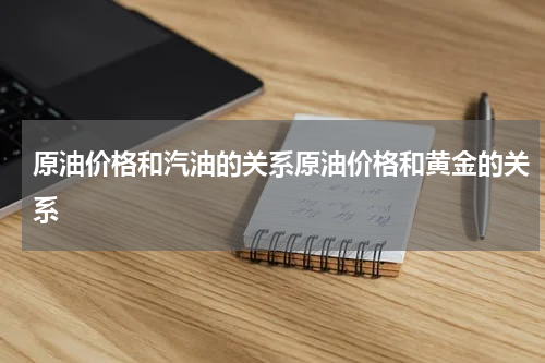 原油价格和汽油的关系原油价格和黄金的关系