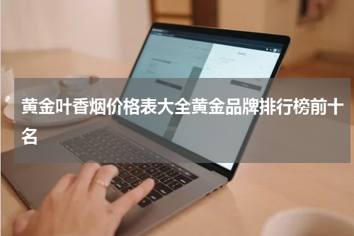 黄金叶香烟价格表大全黄金品牌排行榜前十名