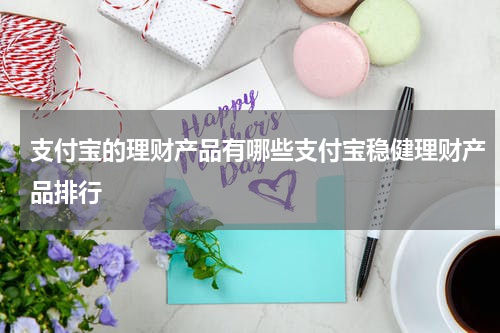 支付宝的理财产品有哪些支付宝稳健理财产品排行