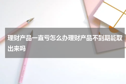 理财产品一直亏怎么办理财产品不到期能取出来吗