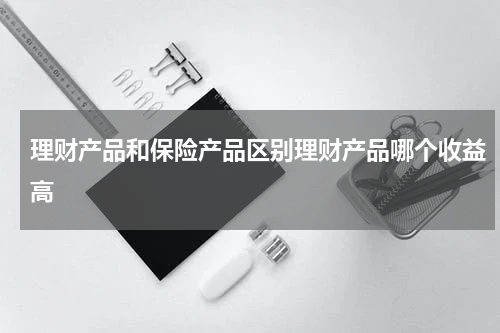 理财产品和保险产品区别理财产品哪个收益高