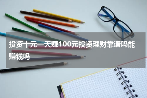 投资十元一天赚100元投资理财靠谱吗能赚钱吗
