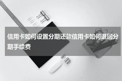信用卡如何设置分期还款信用卡如何退回分期手续费