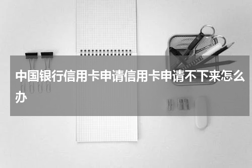 中国银行信用卡申请信用卡申请不下来怎么办