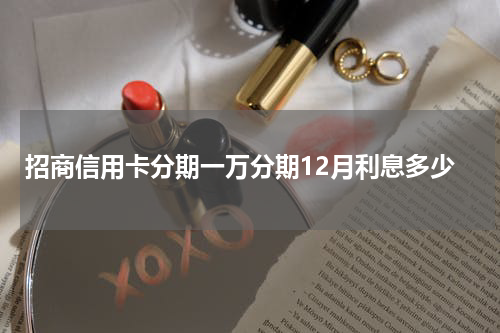 招商信用卡分期一万分期12月利息多少