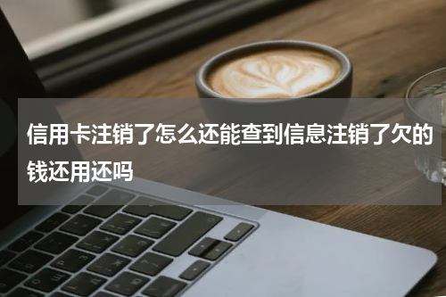 信用卡注销了怎么还能查到信息注销了欠的钱还用还吗