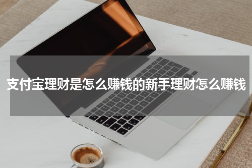 支付宝理财是怎么赚钱的新手理财怎么赚钱