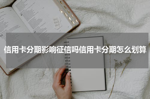 信用卡分期影响征信吗信用卡分期怎么划算