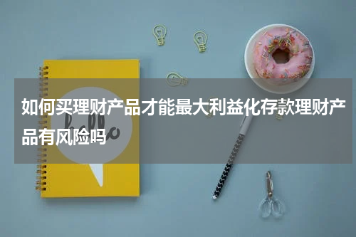 如何买理财产品才能最大利益化存款理财产品有风险吗