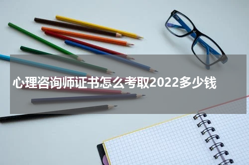 心理咨询师证书怎么考取2022多少钱