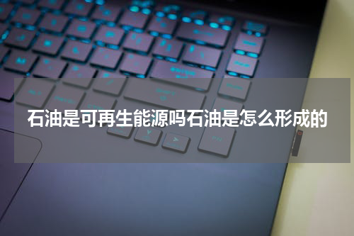 石油是可再生能源吗石油是怎么形成的