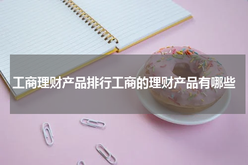 工商理财产品排行工商的理财产品有哪些