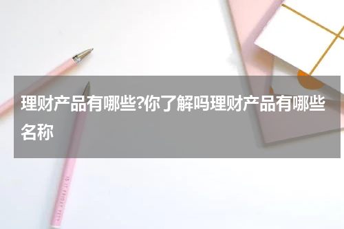 理财产品有哪些?你了解吗理财产品有哪些名称