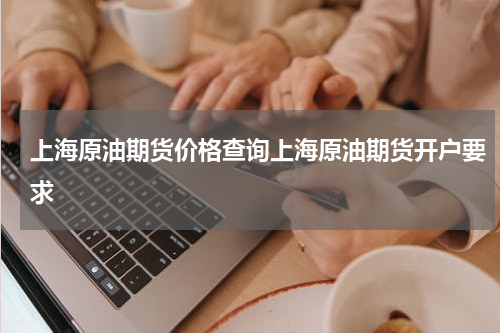 上海原油期货价格查询上海原油期货开户要求