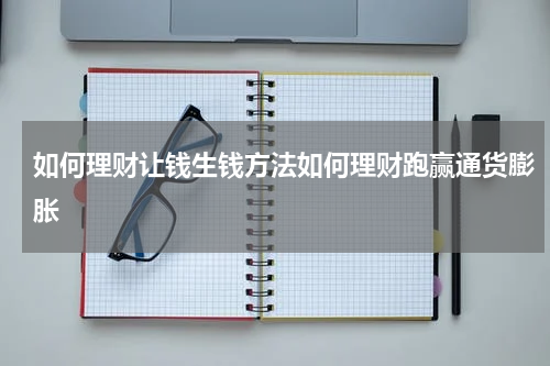 如何理财让钱生钱方法如何理财跑赢通货膨胀