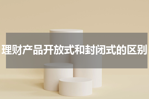 理财产品开放式和封闭式的区别