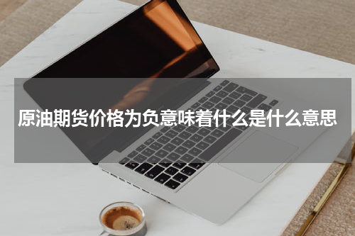 原油期货价格为负意味着什么是什么意思