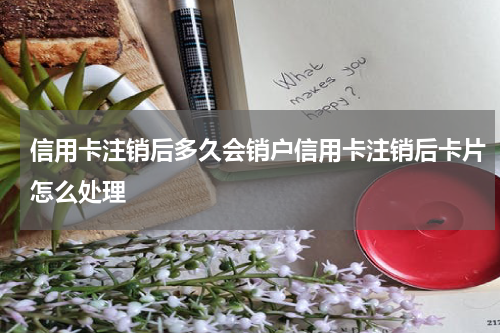 信用卡注销后多久会销户信用卡注销后卡片怎么处理