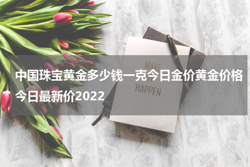 中国珠宝黄金多少钱一克今日金价黄金价格今日最新价2022