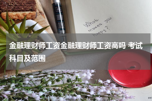 金融理财师工资金融理财师工资高吗 考试科目及范围