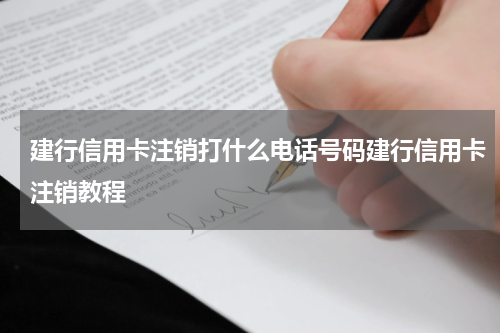 建行信用卡注销打什么电话号码建行信用卡注销教程