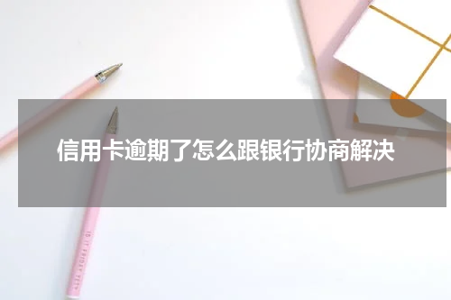 信用卡逾期了怎么跟银行协商解决