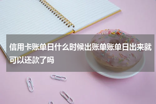 信用卡账单日什么时候出账单账单日出来就可以还款了吗