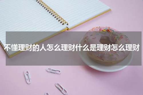 不懂理财的人怎么理财什么是理财怎么理财