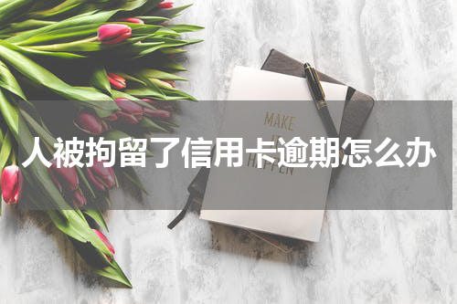 人被拘留了信用卡逾期怎么办