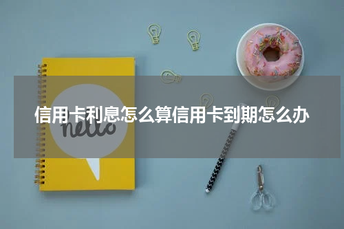 信用卡利息怎么算信用卡到期怎么办