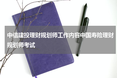中信建投理财规划师工作内容中国寿险理财规划师考试