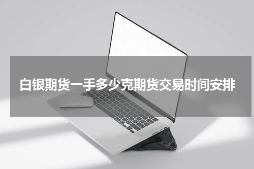 白银期货一手多少克期货交易时间安排