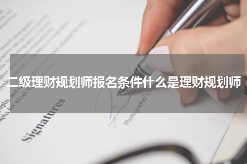 二级理财规划师报名条件什么是理财规划师