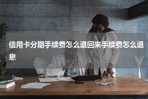 信用卡分期手续费怎么退回来手续费怎么退息