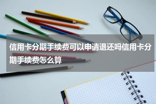 信用卡分期手续费可以申请退还吗信用卡分期手续费怎么算